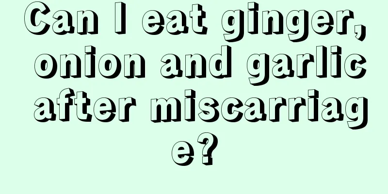 Can I eat ginger, onion and garlic after miscarriage?