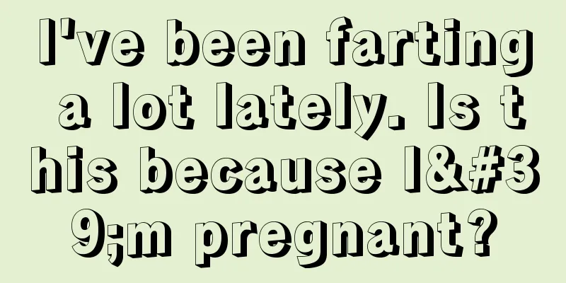 I've been farting a lot lately. Is this because I'm pregnant?