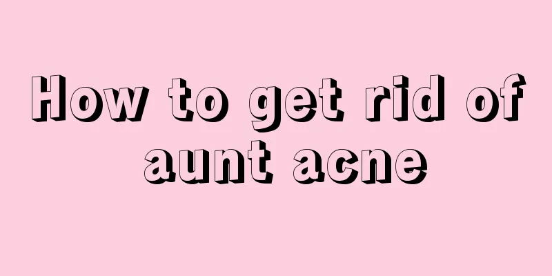 How to get rid of aunt acne