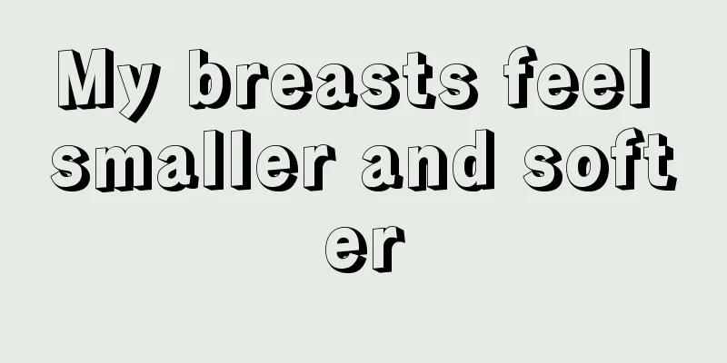 My breasts feel smaller and softer