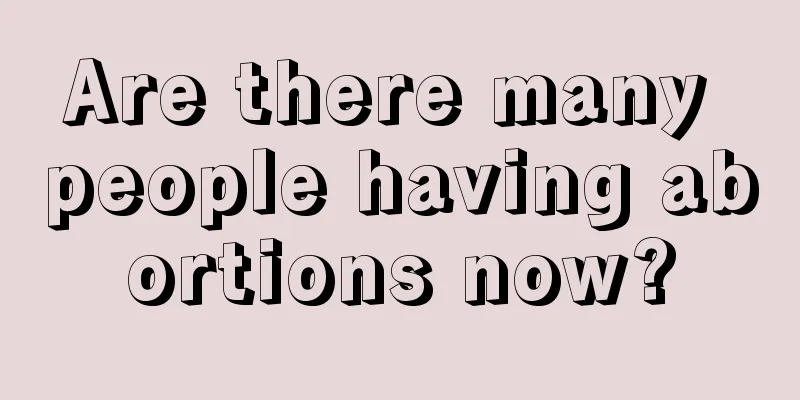 Are there many people having abortions now?