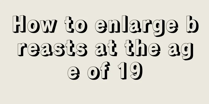 How to enlarge breasts at the age of 19