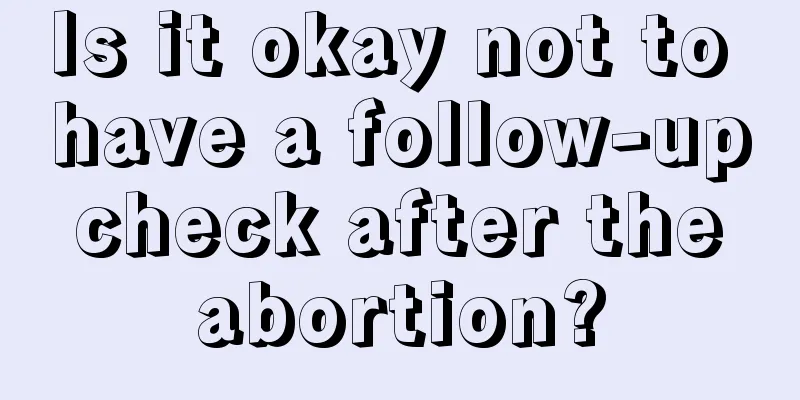 Is it okay not to have a follow-up check after the abortion?