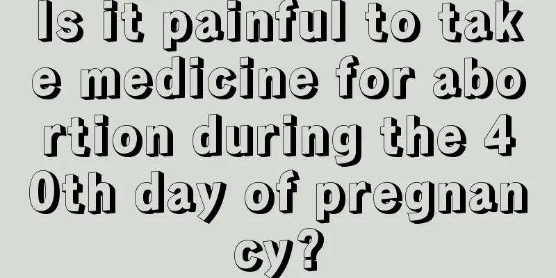 Is it painful to take medicine for abortion during the 40th day of pregnancy?