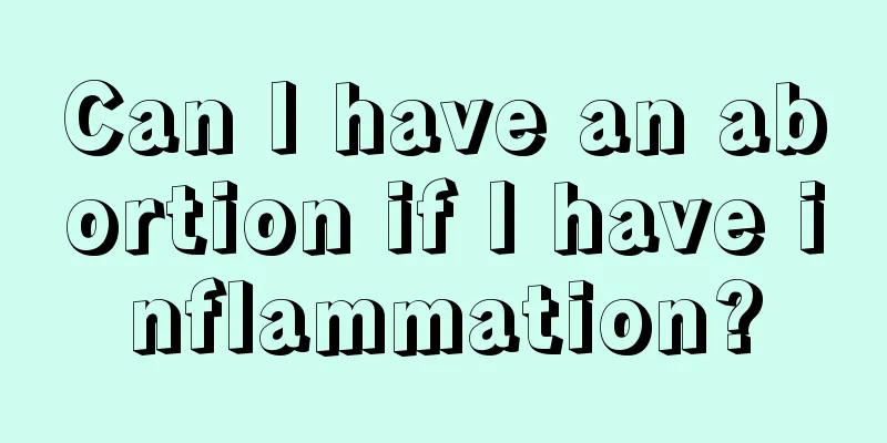 Can I have an abortion if I have inflammation?