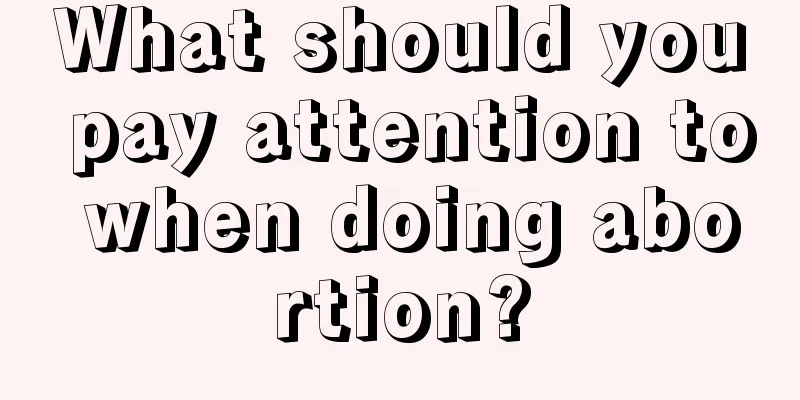 What should you pay attention to when doing abortion?