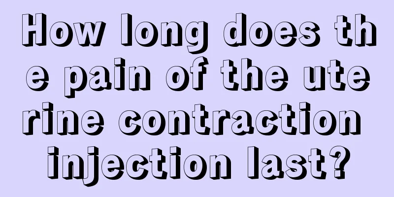 How long does the pain of the uterine contraction injection last?