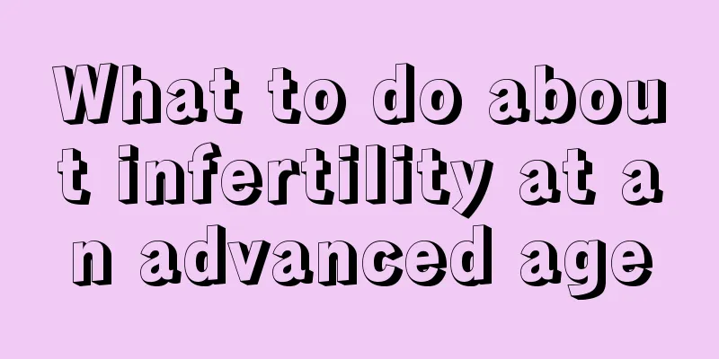 What to do about infertility at an advanced age