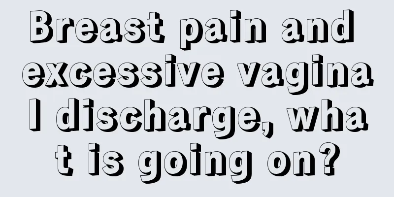 Breast pain and excessive vaginal discharge, what is going on?