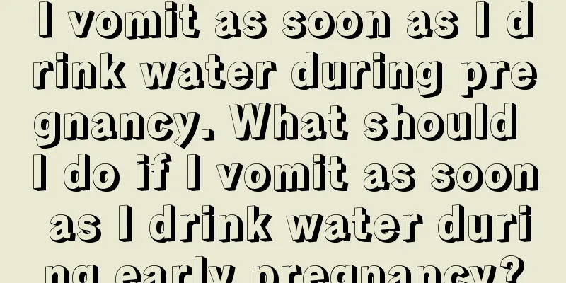 I vomit as soon as I drink water during pregnancy. What should I do if I vomit as soon as I drink water during early pregnancy?