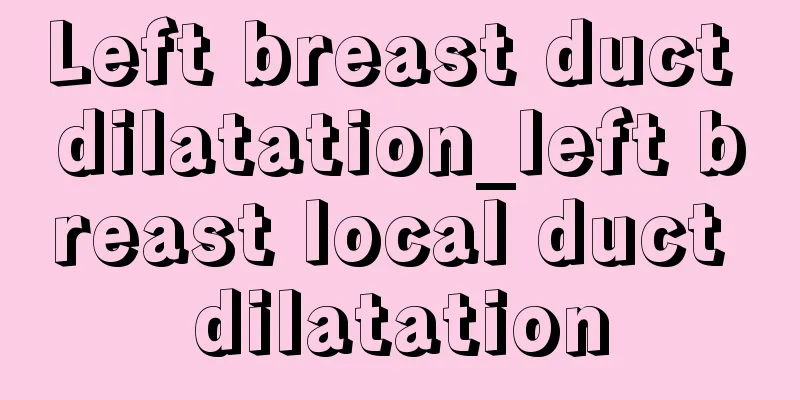 Left breast duct dilatation_left breast local duct dilatation