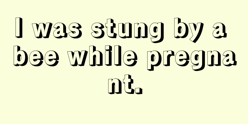 I was stung by a bee while pregnant.