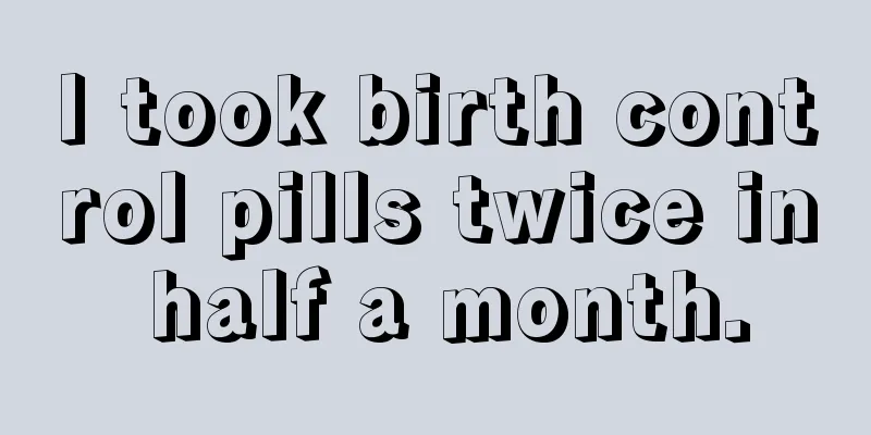 I took birth control pills twice in half a month.