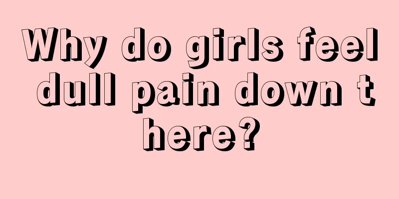 Why do girls feel dull pain down there?