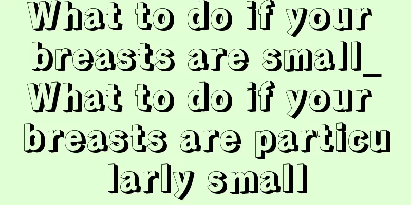 What to do if your breasts are small_What to do if your breasts are particularly small