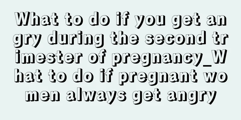 What to do if you get angry during the second trimester of pregnancy_What to do if pregnant women always get angry