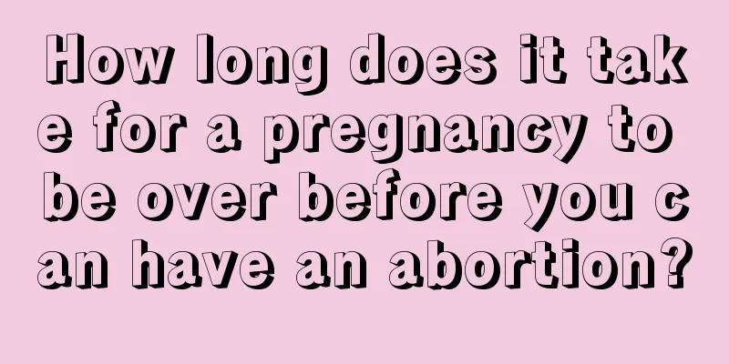 How long does it take for a pregnancy to be over before you can have an abortion?