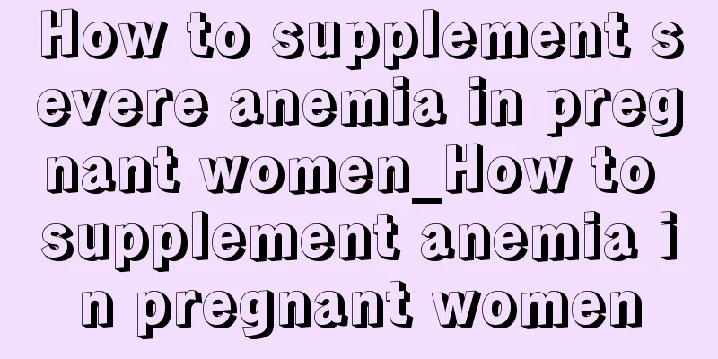 How to supplement severe anemia in pregnant women_How to supplement anemia in pregnant women