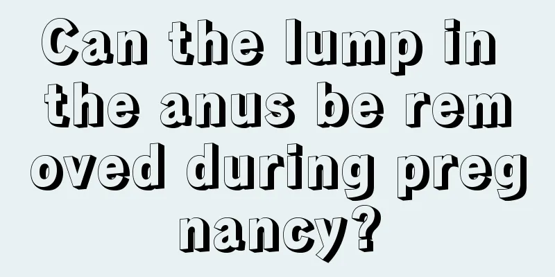 Can the lump in the anus be removed during pregnancy?