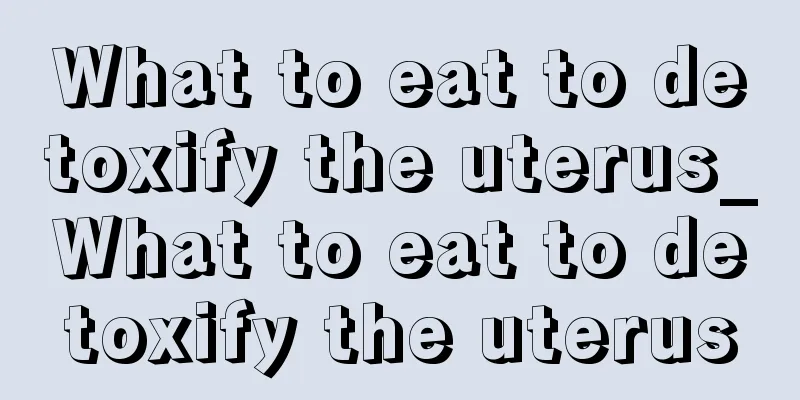 What to eat to detoxify the uterus_What to eat to detoxify the uterus