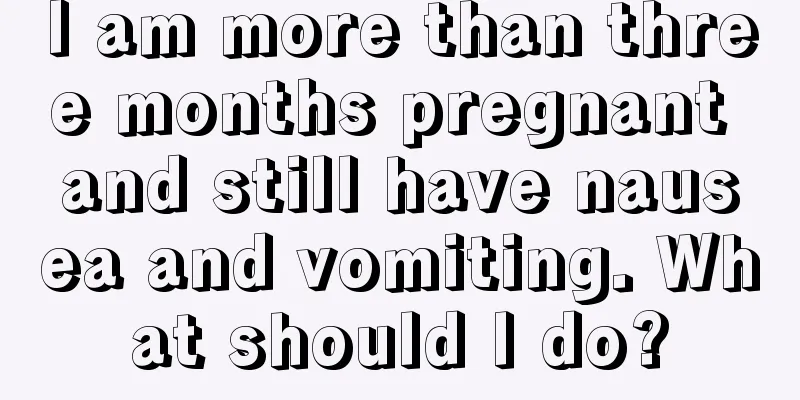 I am more than three months pregnant and still have nausea and vomiting. What should I do?