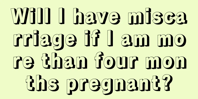 Will I have miscarriage if I am more than four months pregnant?