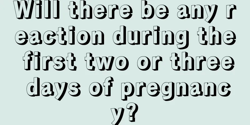 Will there be any reaction during the first two or three days of pregnancy?