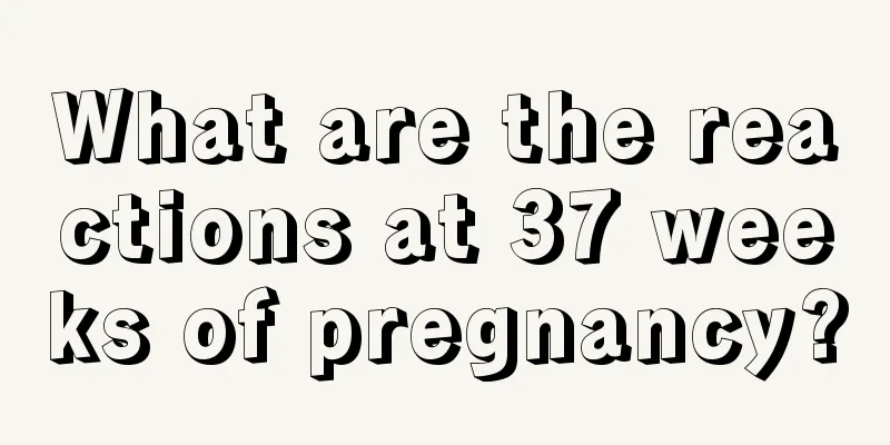 What are the reactions at 37 weeks of pregnancy?