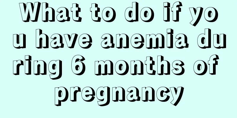 What to do if you have anemia during 6 months of pregnancy