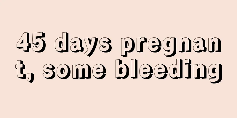 45 days pregnant, some bleeding