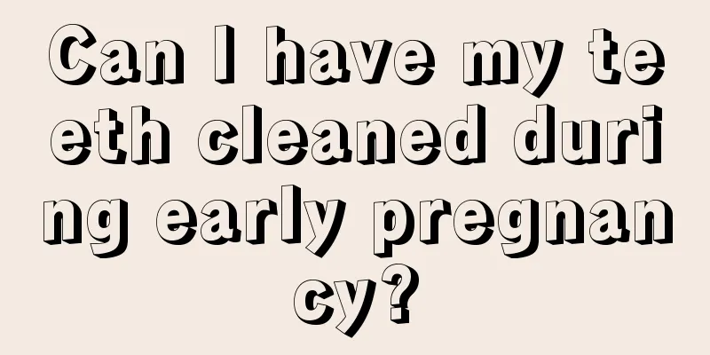 Can I have my teeth cleaned during early pregnancy?