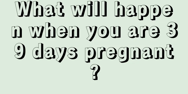 What will happen when you are 39 days pregnant?