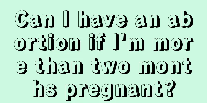 Can I have an abortion if I'm more than two months pregnant?