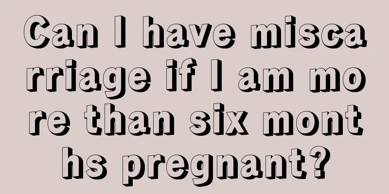 Can I have miscarriage if I am more than six months pregnant?