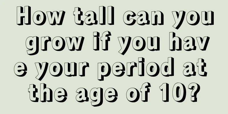 How tall can you grow if you have your period at the age of 10?