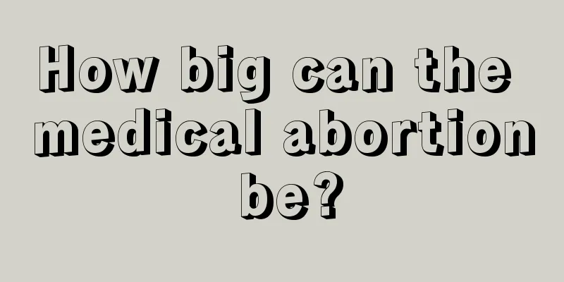 How big can the medical abortion be?