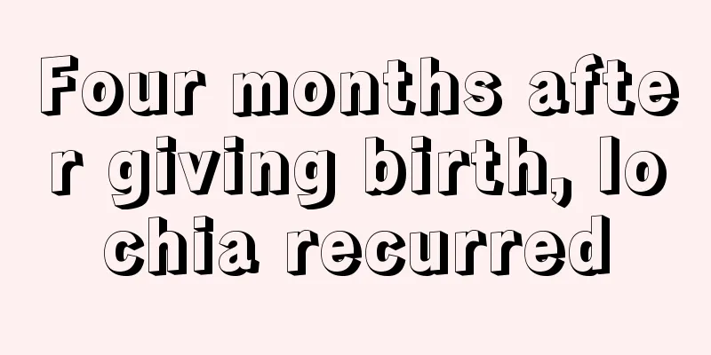 Four months after giving birth, lochia recurred