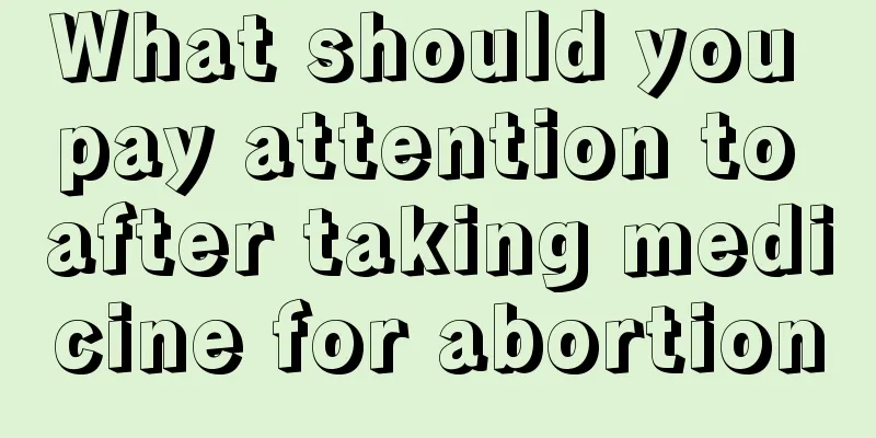 What should you pay attention to after taking medicine for abortion