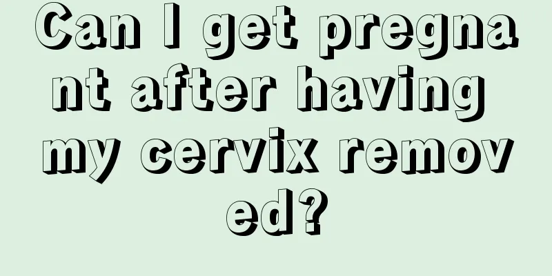 Can I get pregnant after having my cervix removed?