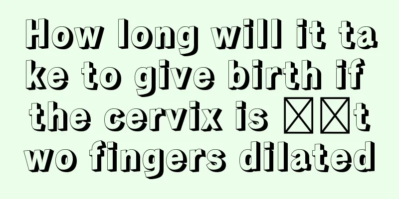 How long will it take to give birth if the cervix is ​​two fingers dilated