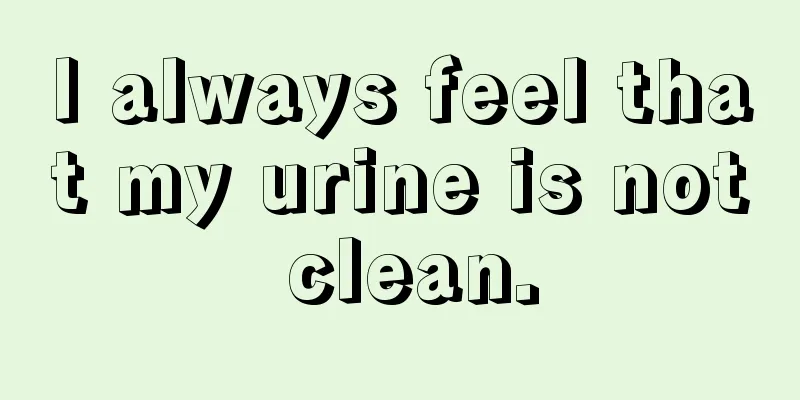 I always feel that my urine is not clean.