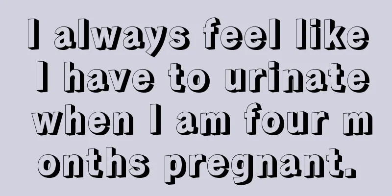 I always feel like I have to urinate when I am four months pregnant.