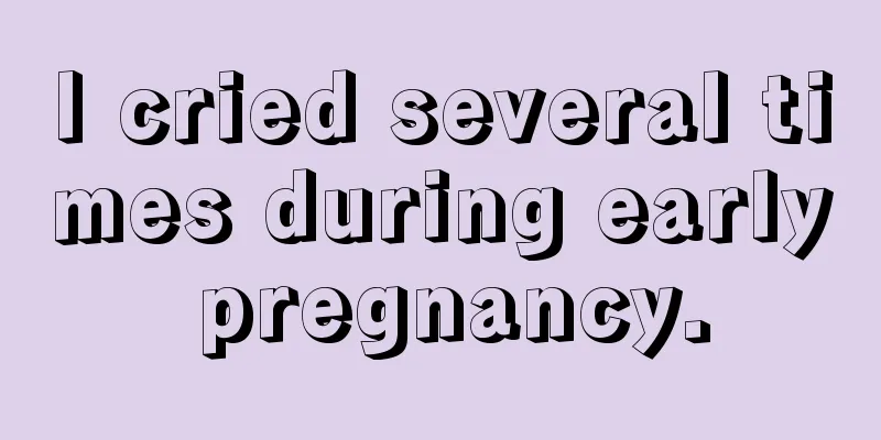 I cried several times during early pregnancy.