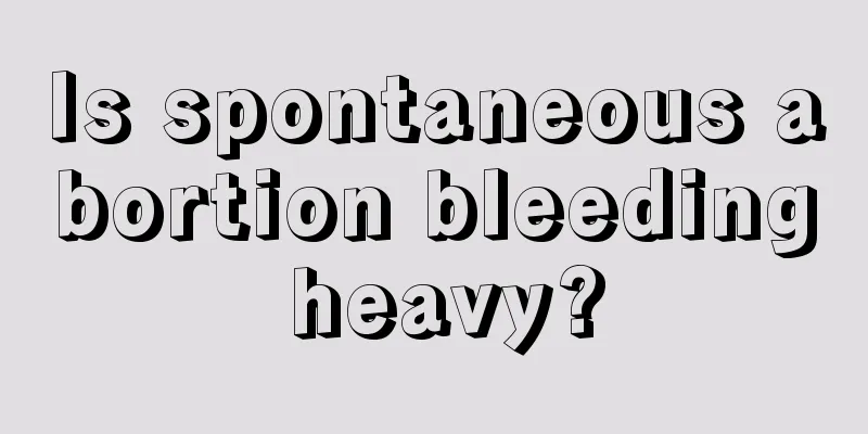 Is spontaneous abortion bleeding heavy?