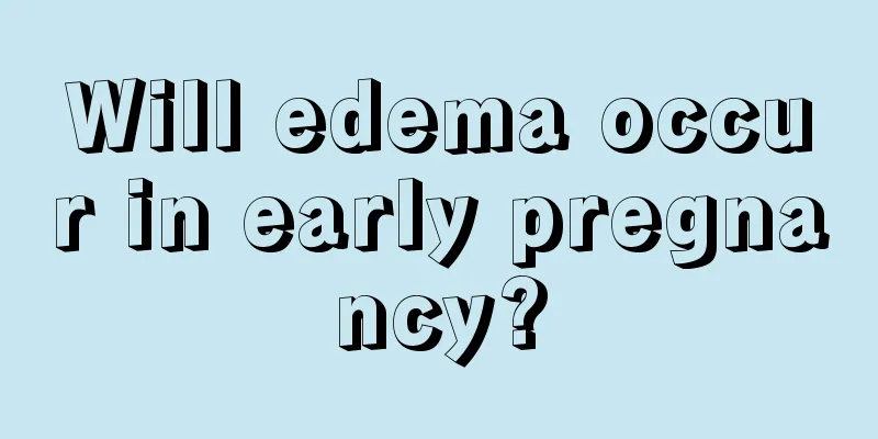 Will edema occur in early pregnancy?