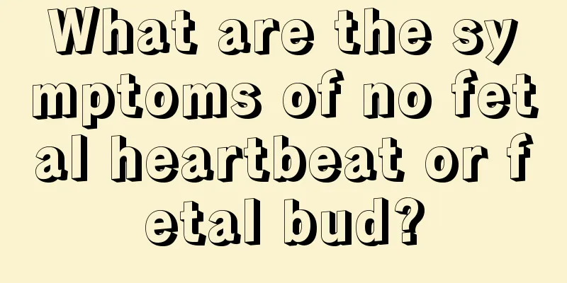 What are the symptoms of no fetal heartbeat or fetal bud?