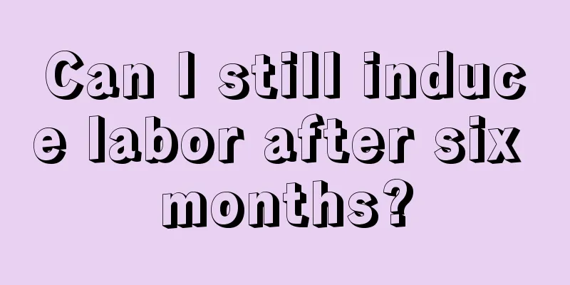 Can I still induce labor after six months?