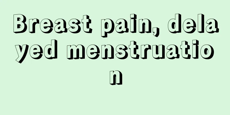 Breast pain, delayed menstruation