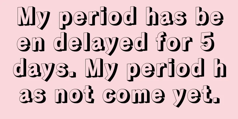 My period has been delayed for 5 days. My period has not come yet.