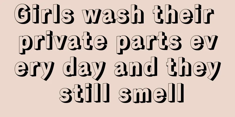 Girls wash their private parts every day and they still smell